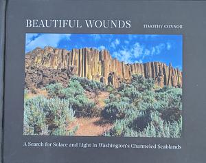 Beautiful Wounds: A Search for Solace and Light in Washington's Channeled Scablands by Timothy Connor