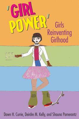 'girl Power': Girls Reinventing Girlhood by Dawn H. Currie, Shauna Pomerantz, Deirdre M. Kelly