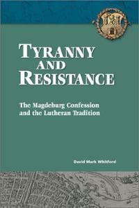 Tyranny and Resistance: The Magdeburg Confession and the Lutheran Tradition by David M. Whitford