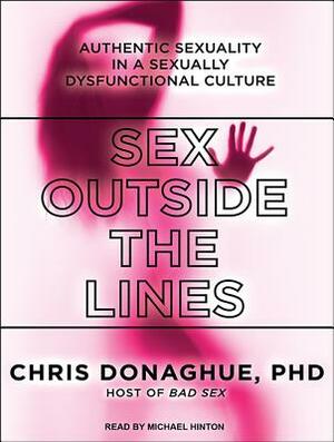 Sex Outside the Lines: Authentic Sexuality in a Sexually Dysfunctional Culture by Chris Donaghue