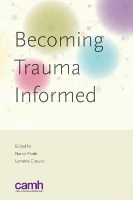 Becoming Trauma Informed by Centre for Addiction and Mental Health, Lorraine Greaves, Nancy Poole