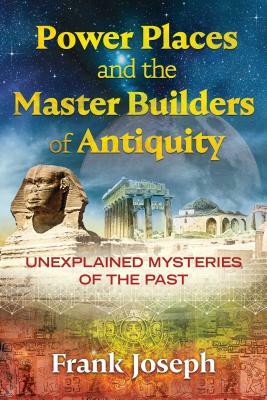 Power Places and the Master Builders of Antiquity: Unexplained Mysteries of the Past by Frank Joseph