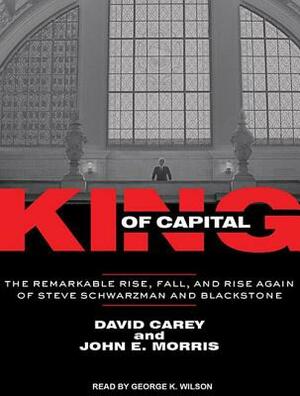 King of Capital: The Remarkable Rise, Fall, and Rise Again of Steve Schwarzman and Blackstone by David Carey, John E. Morris