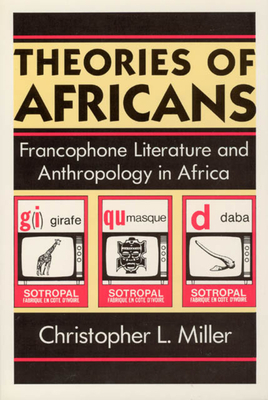 Theories of Africans: Francophone Literature and Anthropology in Africa by Christopher L. Miller