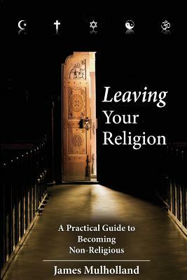 Leaving Your Religion: A Practical Guide To Becoming Non-Religious by James Mulholland