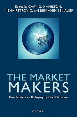 The Market Makers: How Retailers Are Reshaping the Global Economy by Benjamin Senauer, Misha Petrovic, Gary G. Hamilton