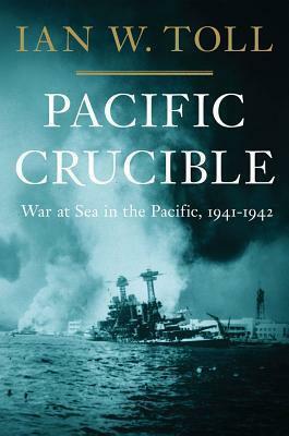 Pacific Crucible: War at Sea in the Pacific, 1941–1942 by Ian W. Toll, Ian W. Toll