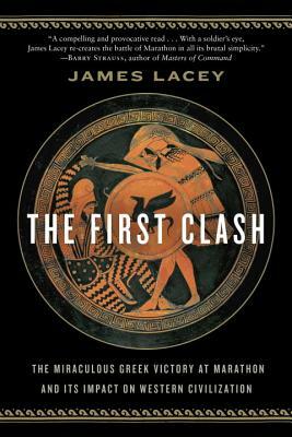 The First Clash: The Miraculous Greek Victory at Marathon and Its Impact on Western Civilization by James Lacey