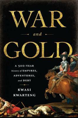 War and Gold: A Five-Hundred-Year History of Empires, Adventures, and Debt by Kwasi Kwarteng