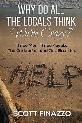 Why Do All the Locals Think We're Crazy?: Three Men, Three Kayaks, the Caribbean, and One Bad Idea by Scott Finazzo