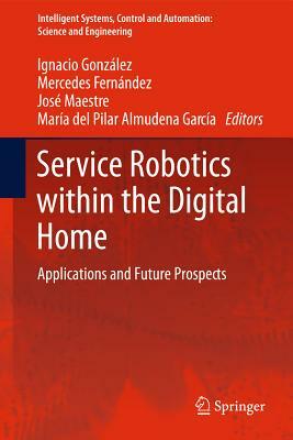 Service Robotics Within the Digital Home: Applications and Future Prospects by José M. Maestre, Mercedes Fernández, Ignacio González Alonso