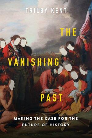 The Vanishing Past: Making the Case for the Future of History by Trilby Kent