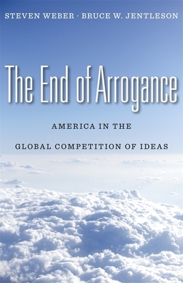 The End of Arrogance: America in the Global Competition of Ideas by Bruce W. Jentleson, Steven Weber