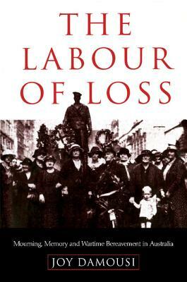 The Labour of Loss: Mourning, Memory and Wartime Bereavement in Australia by Joy Damousi