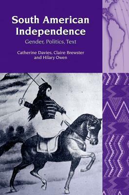 South American Independence: Gender, Politics, Text by Catherine Davies, Hilary Owen, Claire Brewster