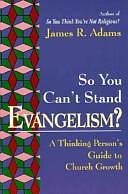 So You Can't Stand Evangelism?: A Thinking Person's Guide to Church Growth by James R. Adams