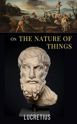 On the Nature of Things: The First-century BCE Didactic Poetry Epicurean Philosophy Classic by Lucretius, Lucretius, William Ellery Leonard