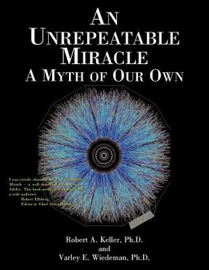 An Unrepeatable Miracle: A Myth of Our Own by Robert A. Keller, Varley E. Wiedeman