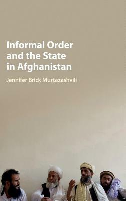 Informal Order and the State in Afghanistan by Jennifer Brick Murtazashvili