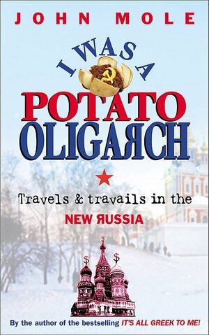 I Was a Potato Oligarch: Travels & Travails in the New Russia by John Mole