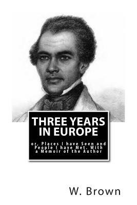 Three Years in Europe: or, Places I have Seen and People I have Met. With a Memoir of the Author by W. Wells Brown