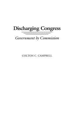 Discharging Congress: Government by Commission by Colton C. Campbell