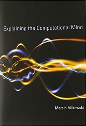Explaining the Computational Mind by Marcin Milkowski