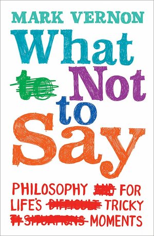 What Not to Say: Philosophy for Life's Tricky Moments by Mark Vernon