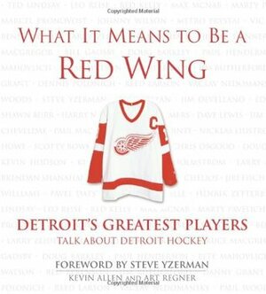 What It Means to Be a Red Wing: Detroit's Greatest Players Talk about Detroit Hockey by Art Regner, Steve Yzerman, Kevin Allen