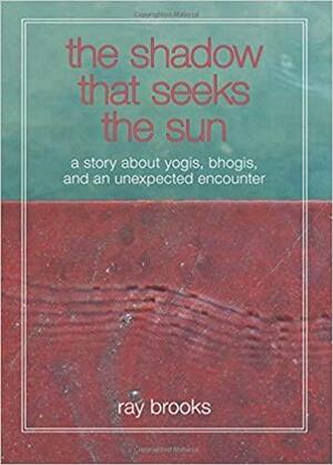 The Shadow That Seeks the Sun: A Story About Yogis, Bhogis, and an Unexpected Encounter by Ray Brooks