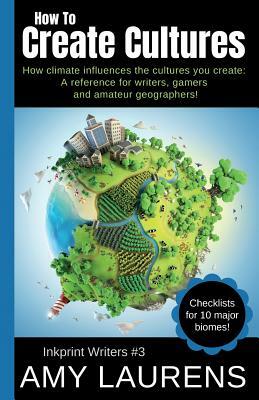 How To Create Cultures: How Climate Influences The Cultures You Create - A Reference For Writers, Gamers And Amateur Geographers! by Amy Laurens