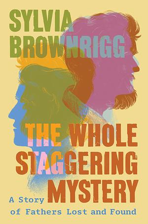 The Whole Staggering Mystery: A Story of Fathers Lost and Found by Sylvia Brownrigg