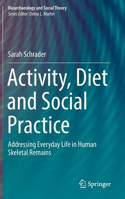 Activity, Diet and Social Practice: Addressing Everyday Life in Human Skeletal Remains by Sarah Schrader