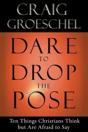 Dare to Drop the Pose: Ten Things Christians Think but Are Afraid to Say by Craig Groeschel