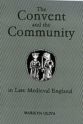 The Convent and the Community in Late Medieval England: Female Monasteries in the Diocese of Norwich, 1350-1540 by Marilyn Oliva