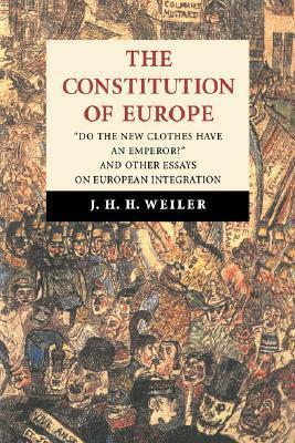 The Constitution of Europe: 'Do the New Clothes Have an Emperor?' and Other Essays on European Integration by J.H.H. Weiler