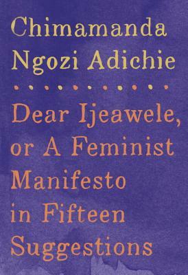 Dear Ijeawele, or a Feminist Manifesto in Fifteen Suggestions by Chimamanda Ngozi Adichie