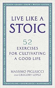 Live Like A Stoic: 52 Exercises for Cultivating a Good Life by Massimo Pigliucci