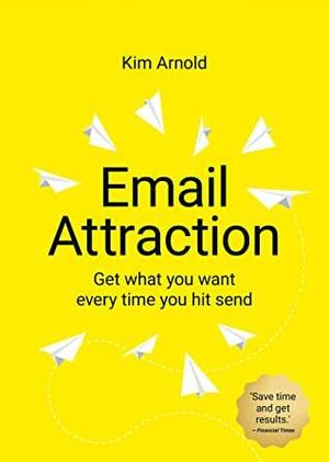 Email Attraction: Get what you want every time you hit send by Kim Arnold