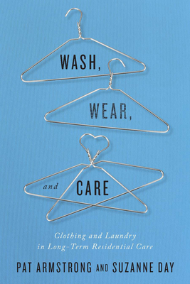 Wash, Wear, and Care: Clothing and Laundry in Long-Term Residential Care by Pat Armstrong, Suzanne Day