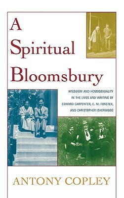 Spiritual Bloomsbury: Hinduism and Homosexuality in the Lives and Writings of Edward Carpenter, E.M. Forster, and Christopher Isherwood by Antony Copley