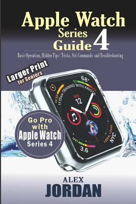 Apple Watch Series 4 Guide: Basic Operation, Hidden Tips / Tricks, Siri Commands and Troubleshooting: Large Print for Seniors by Alex Jordan