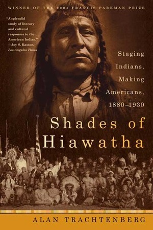 Shades of Hiawatha: Staging Indians, Making Americans, 1880-1930 by Alan Trachtenberg
