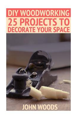 DIY Woodworking: 25 Projects To Decorate Your Space: (Woodworking, Woodworking Plans) by John Woods