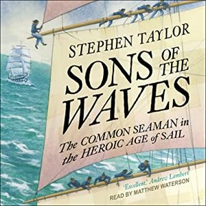 Sons of the Waves: The Common Seaman in the Heroic Age of Sail by Stephen Taylor, Matthew Waterson