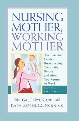 Nursing Mother, Working Mother - Revised: The Essential Guide to Breastfeeding Your Baby Before and After Your Return to Work by Gale Pryor, Kathleen Huggins