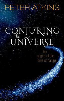 Conjuring the Universe: The Origins of the Laws of Nature by Peter Atkins