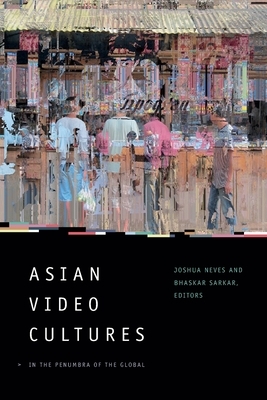 Asian Video Cultures: In the Penumbra of the Global by Bhaskar Sarkar, Joshua Neves