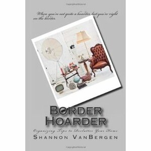 Border Hoarder: Organizing Tips to Declutter Your Home by Shannon VanBergen