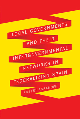Local Governments and Their Intergovernmental Networks in Federalizing Spain by Robert Agranoff